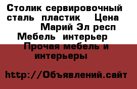 Столик сервировочный (сталь, пластик) › Цена ­ 1 000 - Марий Эл респ. Мебель, интерьер » Прочая мебель и интерьеры   